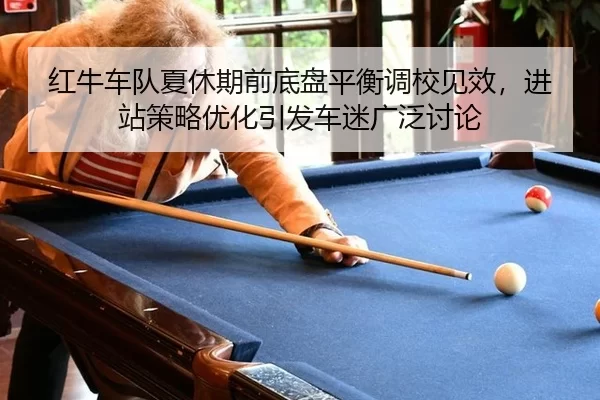 红牛车队夏休期前底盘平衡调校见效，进站策略优化引发车迷广泛讨论
